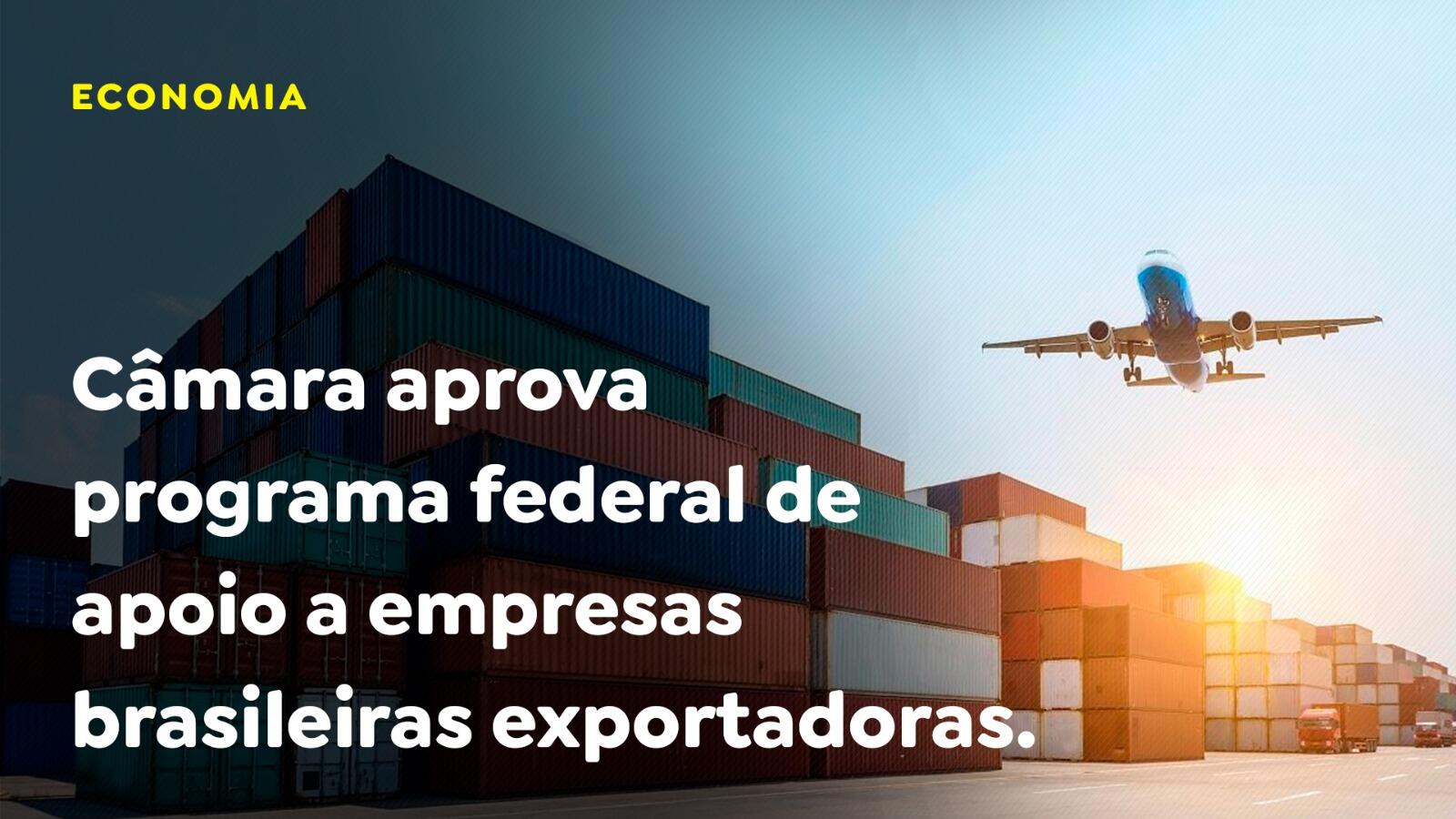 Câmara aprova programa federal de apoio a empresas brasileiras exportadoras.